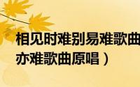 相见时难别易难歌曲（10月08日相见时难别亦难歌曲原唱）