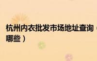 杭州内衣批发市场地址查询（10月08日杭州内衣批发市场有哪些）