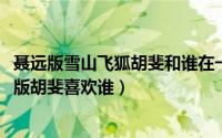 聂远版雪山飞狐胡斐和谁在一起了（11月11日雪山飞狐聂远版胡斐喜欢谁）