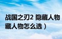 战国之刃2 隐藏人物（10月08日战国之刃2隐藏人物怎么选）