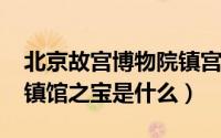 北京故宫博物院镇宫之宝（11月11日故宫的镇馆之宝是什么）
