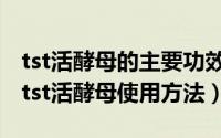 tst活酵母的主要功效教我怎么用（11月11日tst活酵母使用方法）