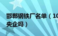 邯郸钢铁厂名单（10月08日邯郸钢铁厂属于央企吗）