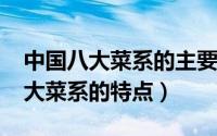 中国八大菜系的主要特色（11月11日中国八大菜系的特点）