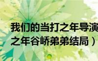 我们的当打之年导演（11月11日我们的当打之年谷峤弟弟结局）