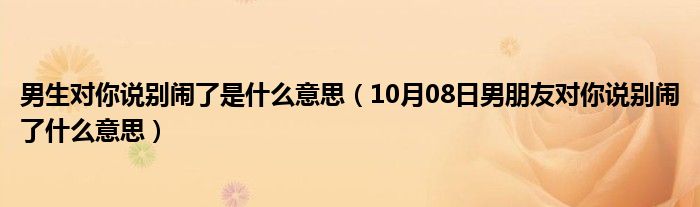 男生对你说别闹了是什么意思（10月08日男朋友对你说别闹了什么意思）