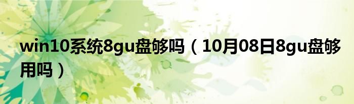 win10系统8gu盘够吗（10月08日8gu盘够用吗）