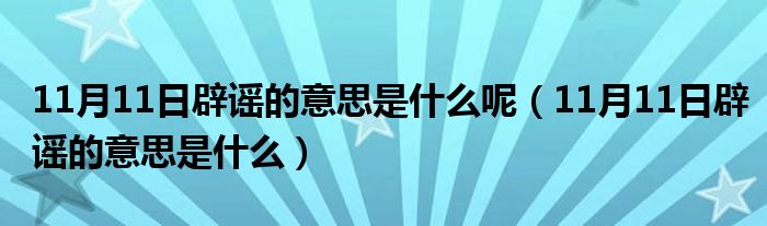 11月11日辟谣的意思是什么呢（11月11日辟谣的意思是什么）