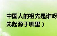 中国人的祖先是谁呀（11月11日中国人的祖先起源于哪里）