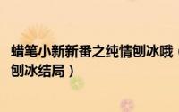 蜡笔小新新番之纯情刨冰哦（11月11日蜡笔小新第七季纯情刨冰结局）