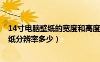 14寸电脑壁纸的宽度和高度是多少（11月12日14寸电脑壁纸分辨率多少）