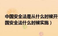 中国安全法是从什么时候开始实施的（11月12日2021版中国安全法什么时候实施）