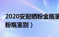 2020安耐晒粉金瓶鉴定（10月08日安耐晒小粉瓶鉴别）