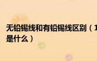 无铅锡线和有铅锡线区别（11月11日有铅锡与无铅锡的区别是什么）