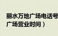 丽水万地广场电话号码（10月08日丽水万地广场营业时间）