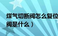 煤气切断阀怎么复位（11月12日煤气灶切断阀是什么）