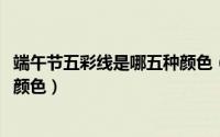 端午节五彩线是哪五种颜色（11月12日五彩线最好是哪几种颜色）
