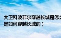 大卫科波菲尔穿越长城是怎么走的（11月12日大卫科波菲尔是如何穿越长城的）