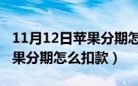 11月12日苹果分期怎么扣款的（11月12日苹果分期怎么扣款）