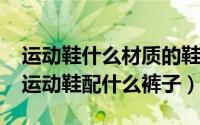 运动鞋什么材质的鞋底最好（11月11日高帮运动鞋配什么裤子）