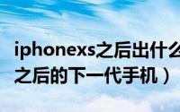 iphonexs之后出什么新款（10月08日苹果xs之后的下一代手机）