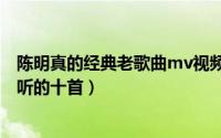 陈明真的经典老歌曲mv视频（10月08日陈明真的歌曲最好听的十首）