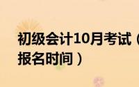 初级会计10月考试（10月08日初会2021年报名时间）