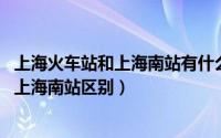上海火车站和上海南站有什么区别（11月12日上海火车站和上海南站区别）