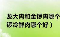 龙大肉和金锣肉哪个好（11月12日龙大和金锣冷鲜肉哪个好）