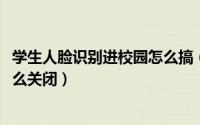 学生人脸识别进校园怎么搞（11月12日学校人脸识别系统怎么关闭）