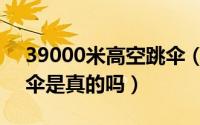39000米高空跳伞（11月12日3万米高空跳伞是真的吗）