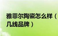雅菲尔陶瓷怎么样（11月12日雅菲尔陶瓷是几线品牌）