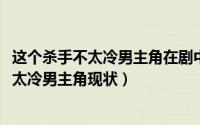 这个杀手不太冷男主角在剧中多大了（10月08日这个杀手不太冷男主角现状）