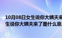 10月08日女生说你大姨夫来了是什么意思啊（10月08日女生说你大姨夫来了是什么意思）