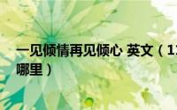 一见倾情再见倾心 英文（11月12日一见倾心再见倾情出自哪里）