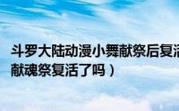 斗罗大陆动漫小舞献祭后复活了吗（10月08日斗罗大陆小舞献魂祭复活了吗）