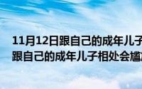 11月12日跟自己的成年儿子相处会尴尬吗知乎（11月12日跟自己的成年儿子相处会尴尬吗）