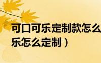 可口可乐定制款怎么申请（11月12日可口可乐怎么定制）