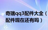 奇瑞qq3配件大全（11月12日奇瑞qq3汽车配件现在还有吗）