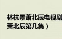 林杭景萧北辰电视剧（10月08日林杭景告白萧北辰第几集）