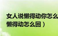 女人说懒得动你怎么回答（10月08日女生说懒得动怎么回）