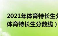 2021年体育特长生分数线（11月12日2021体育特长生分数线）