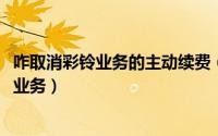 咋取消彩铃业务的主动续费（11月12日怎么取消第三方彩铃业务）