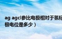 ag agcl参比电极相对于氢标是多少（11月12日agcl参比电极电位是多少）