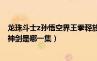 龙珠斗士z孙悟空界王拳释放（11月12日七龙珠悟空拿界王神剑是哪一集）