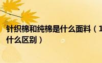 针织棉和纯棉是什么面料（11月12日针织面料和纯棉面料有什么区别）