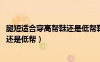 腿短适合穿高帮鞋还是低帮鞋（10月08日腿短的适合穿高帮还是低帮）
