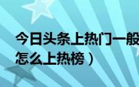 今日头条上热门一般上多久（10月08日头条怎么上热榜）
