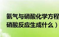 氨气与硝酸化学方程式（10月08日氨气与稀硝酸反应生成什么）
