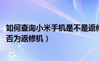 如何查询小米手机是不是返修机（11月13日怎么鉴别小米是否为返修机）